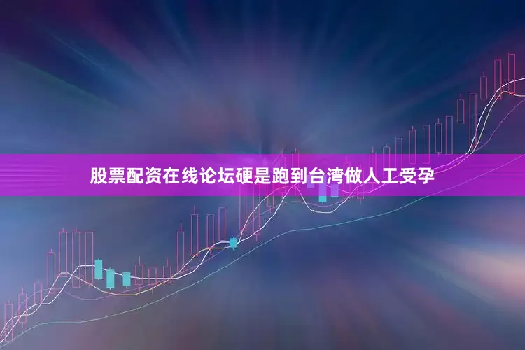 股票配资在线论坛硬是跑到台湾做人工受孕