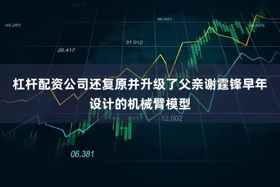 杠杆配资公司还复原并升级了父亲谢霆锋早年设计的机械臂模型
