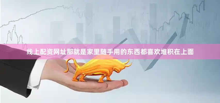 线上配资网址那就是家里随手用的东西都喜欢堆积在上面