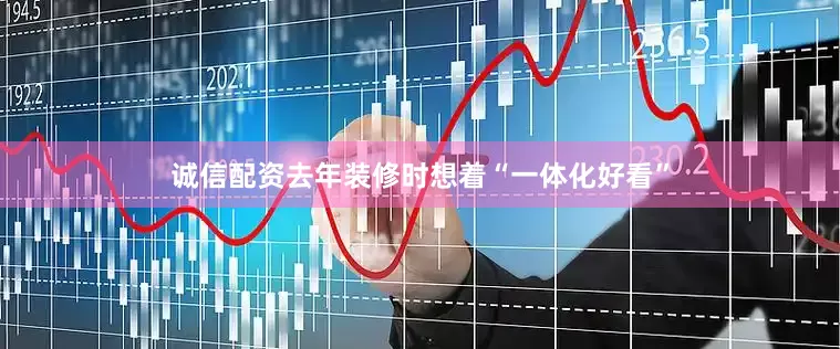 诚信配资去年装修时想着“一体化好看”