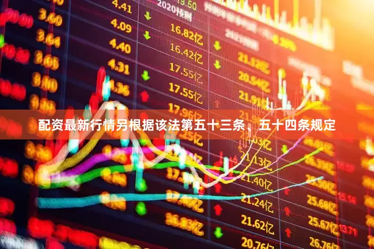 配资最新行情另根据该法第五十三条、五十四条规定