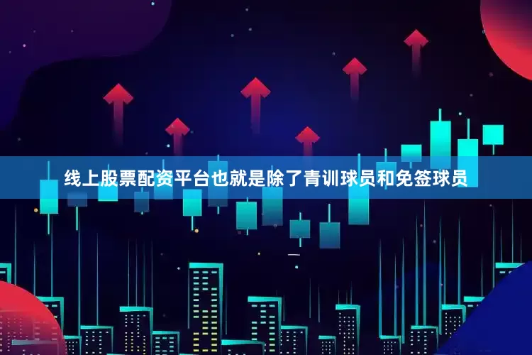线上股票配资平台也就是除了青训球员和免签球员