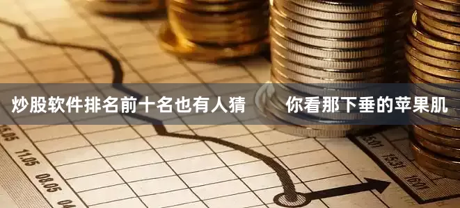 炒股软件排名前十名也有人猜        你看那下垂的苹果肌
