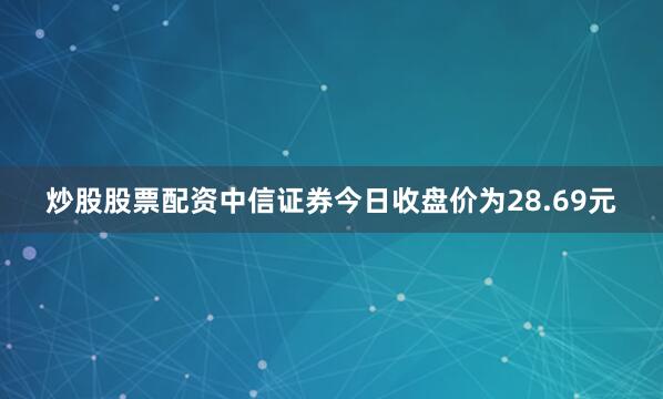 炒股股票配资中信证券今日收盘价为28.69元