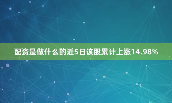 配资是做什么的近5日该股累计上涨14.98%