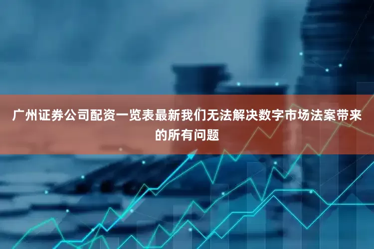 广州证券公司配资一览表最新我们无法解决数字市场法案带来的所有问题