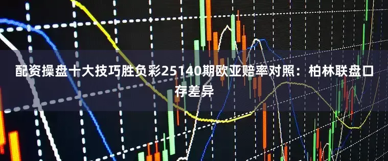 配资操盘十大技巧胜负彩25140期欧亚赔率对照：柏林联盘口存差异