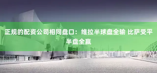 正规的配资公司相同盘口：维拉半球盘全输 比萨受平半盘全赢