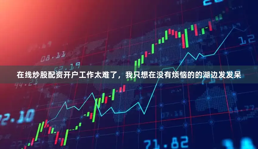 在线炒股配资开户工作太难了，我只想在没有烦恼的的湖边发发呆