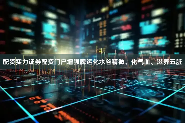 配资实力证券配资门户增强脾运化水谷精微、化气血、滋养五脏