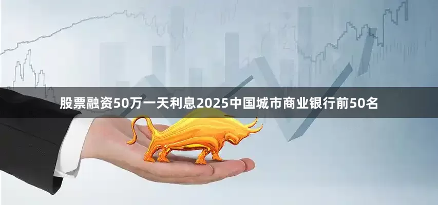 股票融资50万一天利息2025中国城市商业银行前50名