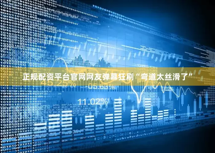 正规配资平台官网网友弹幕狂刷“弯道太丝滑了”