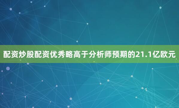 配资炒股配资优秀略高于分析师预期的21.1亿欧元